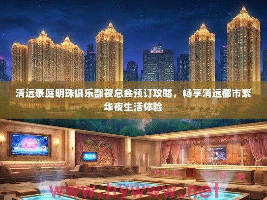 清远豪庭明珠俱乐部夜总会预订攻略，畅享清远都市繁华夜生活体验