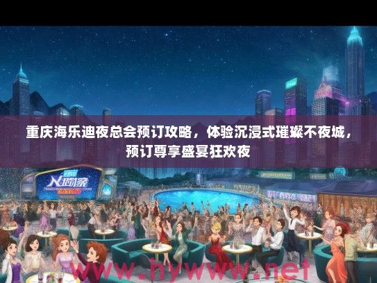 重庆海乐迪夜总会预订攻略，体验沉浸式璀璨不夜城，预订尊享盛宴狂欢夜