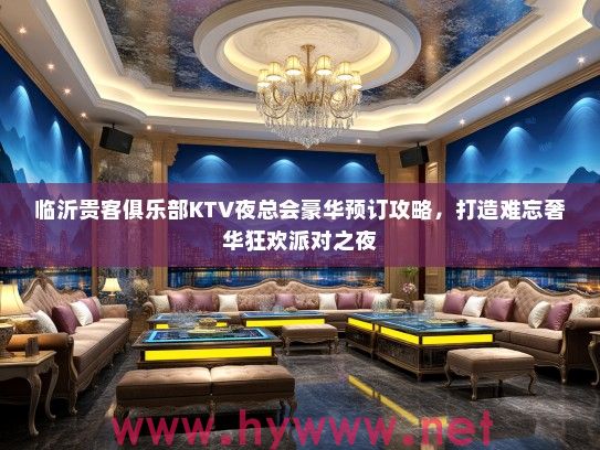 临沂贵客俱乐部KTV夜总会豪华预订攻略,打造难忘奢华狂欢派对之夜 临沂贵客俱乐部KTV夜总会豪华预订攻略,打造难忘奢华狂欢派对之夜