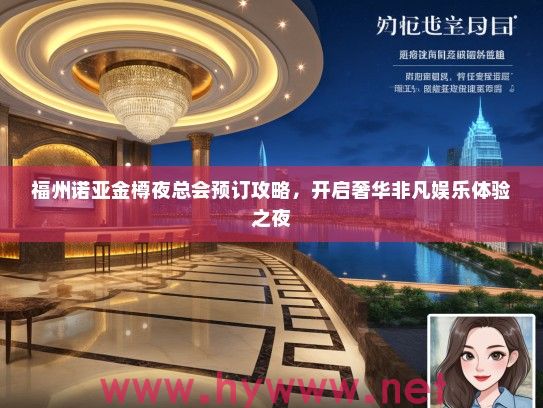 福州诺亚金樽夜总会预订攻略，开启奢华非凡娱乐体验之夜