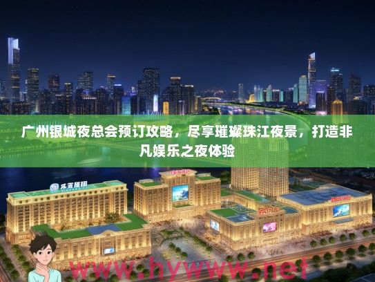 广州银城夜总会预订攻略，尽享璀璨珠江夜景，打造非凡娱乐之夜体验