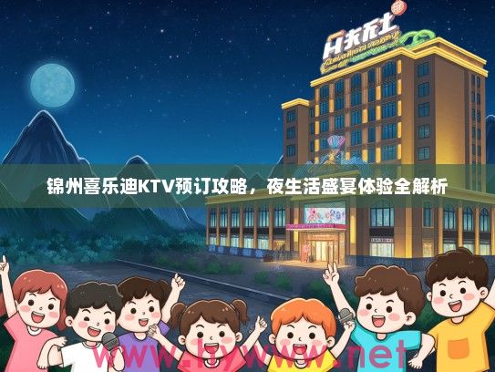 锦州喜乐迪KTV预订攻略，夜生活盛宴体验全解析