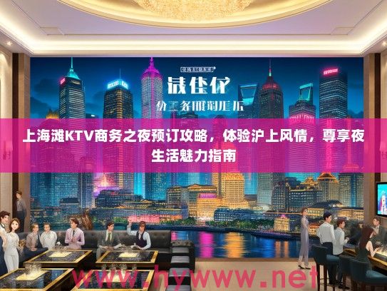 上海滩KTV商务之夜预订攻略,体验沪上风情,尊享夜生活魅力指南 上海滩KTV商务之夜预订攻略,体验沪上风情,尊享夜生活魅力指南