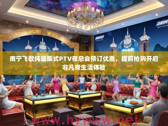 南宁飞歌纯量贩式PTV夜总会预订优惠,提前抢购开启非凡夜生活体验 南宁飞歌纯量贩式PTV夜总会预订优惠,提前抢购开启非凡夜生活体验
