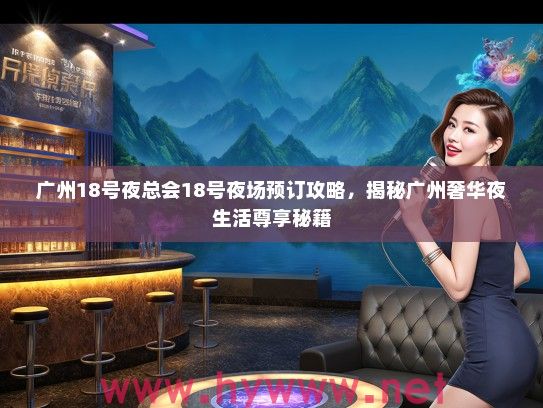 广州18号夜总会18号夜场预订攻略,揭秘广州奢华夜生活尊享秘籍 广州18号夜总会18号夜场预订攻略,揭秘广州奢华夜生活尊享秘籍