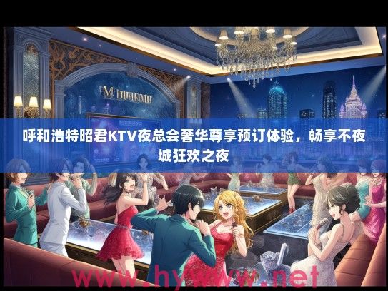 呼和浩特昭君KTV夜总会奢华尊享预订体验，畅享不夜城狂欢之夜