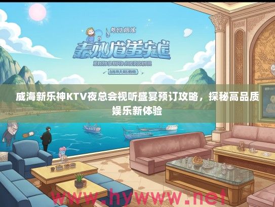 威海新乐神KTV夜总会视听盛宴预订攻略，探秘高品质娱乐新体验