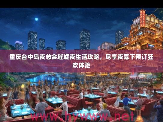 重庆台中岛夜总会璀璨夜生活攻略,尽享夜幕下预订狂欢体验 重庆台中岛夜总会璀璨夜生活攻略,尽享夜幕下预订狂欢体验