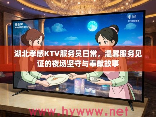 湖北孝感KTV服务员日常，温馨服务见证的夜场坚守与奉献故事