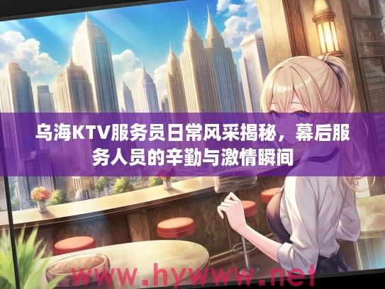 乌海KTV服务员日常风采揭秘,幕后服务人员的辛勤与激情瞬间 乌海KTV服务员日常风采揭秘,幕后服务人员的辛勤与激情瞬间