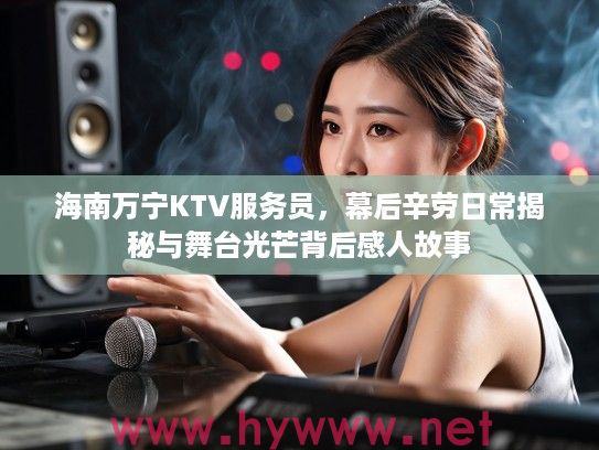 海南万宁KTV服务员，幕后辛劳日常揭秘与舞台光芒背后感人故事
