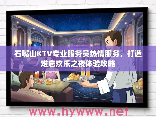 石嘴山KTV专业服务员热情服务,打造难忘欢乐之夜体验攻略 石嘴山KTV专业服务员热情服务,打造难忘欢乐之夜体验攻略