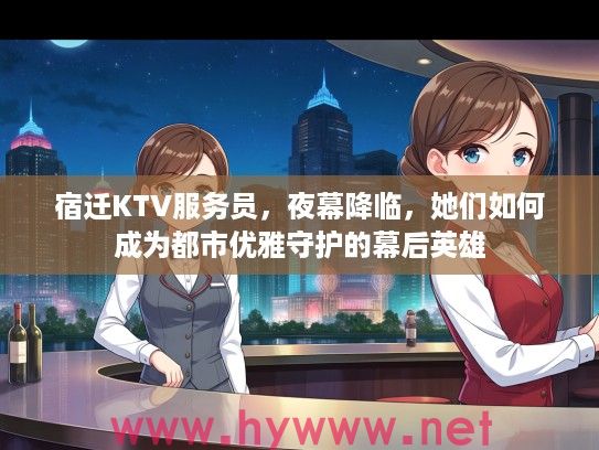 宿迁KTV服务员,夜幕降临,她们如何成为都市优雅守护的幕后英雄 宿迁KTV服务员,夜幕降临,她们如何成为都市优雅守护的幕后英雄