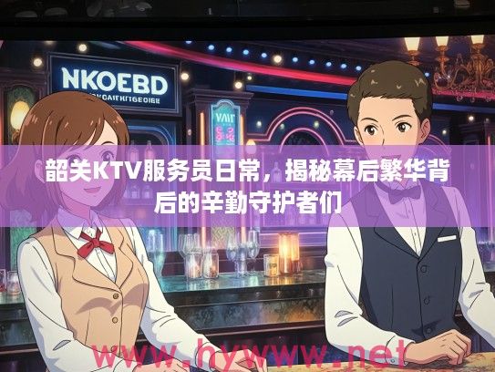 韶关KTV服务员日常，揭秘幕后繁华背后的辛勤守护者们