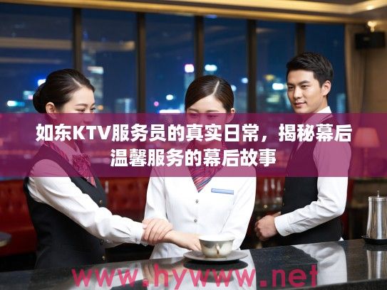 如东KTV服务员的真实日常，揭秘幕后温馨服务的幕后故事