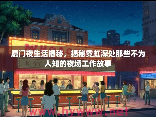 厦门夜生活揭秘,揭秘霓虹深处那些不为人知的夜场工作故事 厦门夜生活揭秘,揭秘霓虹深处那些不为人知的夜场工作故事
