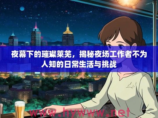 夜幕下的璀璨莱芜,揭秘夜场工作者不为人知的日常生活与挑战 夜幕下的璀璨莱芜,揭秘夜场工作者不为人知的日常生活与挑战