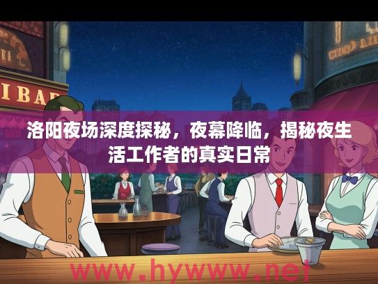 洛阳夜场深度探秘，夜幕降临，揭秘夜生活工作者的真实日常