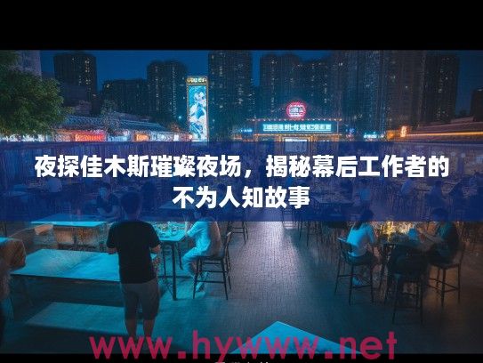 夜探佳木斯璀璨夜场,揭秘幕后工作者的不为人知故事 夜探佳木斯璀璨夜场,揭秘幕后工作者的不为人知故事