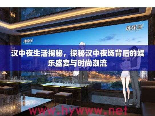 汉中夜生活揭秘，探秘汉中夜场背后的娱乐盛宴与时尚潮流