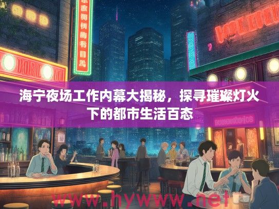 海宁夜场工作内幕大揭秘,探寻璀璨灯火下的都市生活百态 海宁夜场工作内幕大揭秘,探寻璀璨灯火下的都市生活百态