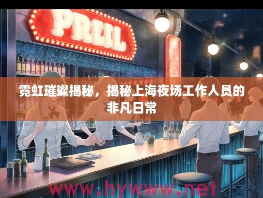 霓虹璀璨揭秘，揭秘上海夜场工作人员的非凡日常