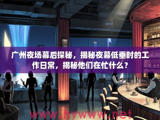 广州夜场幕后探秘，揭秘夜幕低垂时的工作日常，揭秘他们在忙什么？
