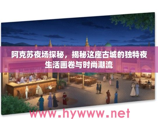 阿克苏夜场探秘,揭秘这座古城的独特夜生活画卷与时尚潮流 阿克苏夜场探秘,揭秘这座古城的独特夜生活画卷与时尚潮流