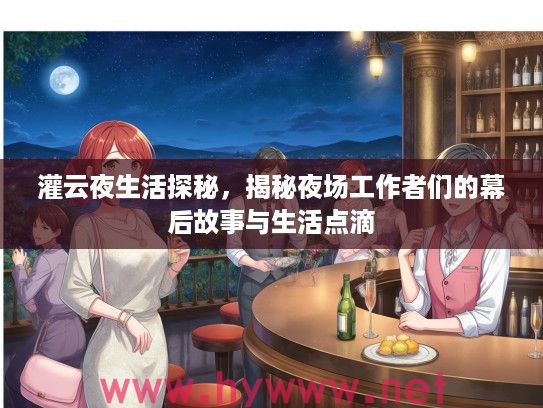 灌云夜生活探秘，揭秘夜场工作者们的幕后故事与生活点滴