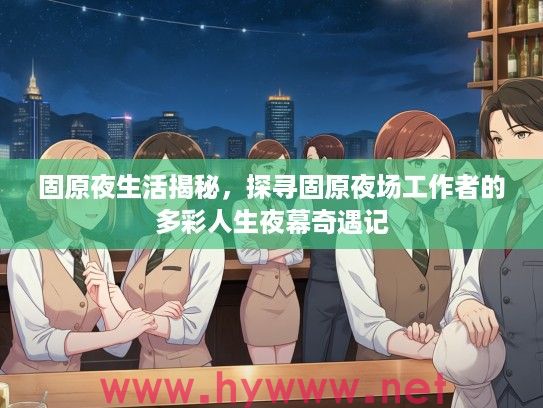 固原夜生活揭秘，探寻固原夜场工作者的多彩人生夜幕奇遇记
