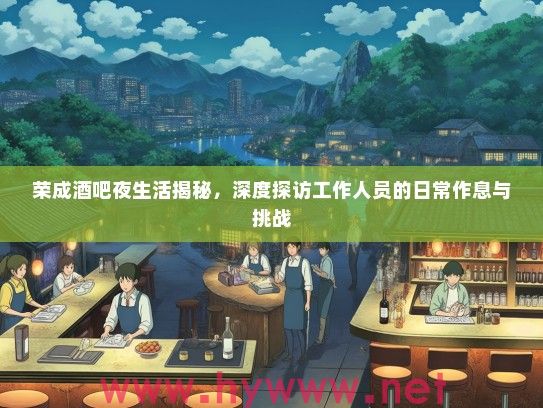 荣成酒吧夜生活揭秘,深度探访工作人员的日常作息与挑战 荣成酒吧夜生活揭秘,深度探访工作人员的日常作息与挑战