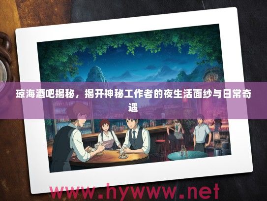 琼海酒吧揭秘,揭开神秘工作者的夜生活面纱与日常奇遇 琼海酒吧揭秘,揭开神秘工作者的夜生活面纱与日常奇遇