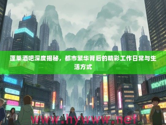 蓬莱酒吧深度揭秘,都市繁华背后的精彩工作日常与生活方式 蓬莱酒吧深度揭秘,都市繁华背后的精彩工作日常与生活方式