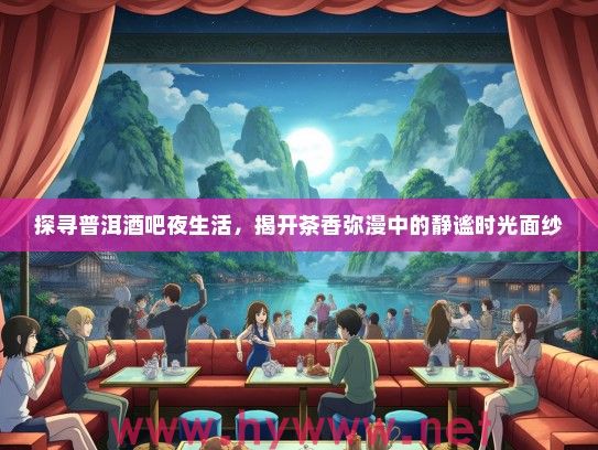 探寻普洱酒吧夜生活,揭开茶香弥漫中的静谧时光面纱 探寻普洱酒吧夜生活,揭开茶香弥漫中的静谧时光面纱