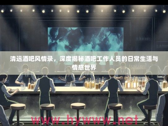 清远酒吧风情录,深度揭秘酒吧工作人员的日常生活与情感世界 清远酒吧风情录,深度揭秘酒吧工作人员的日常生活与情感世界