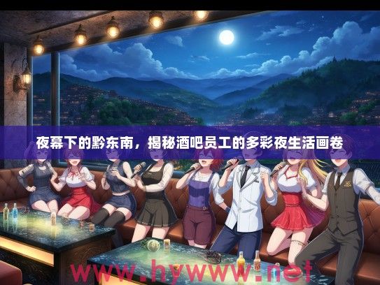 夜幕下的黔东南,揭秘酒吧员工的多彩夜生活画卷 夜幕下的黔东南,揭秘酒吧员工的多彩夜生活画卷