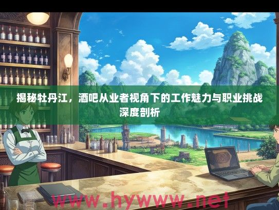 揭秘牡丹江，酒吧从业者视角下的工作魅力与职业挑战深度剖析