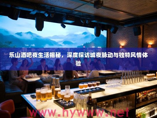 乐山酒吧夜生活揭秘，深度探访城夜脉动与独特风情体验