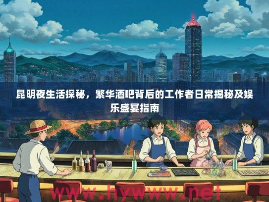 昆明夜生活探秘，繁华酒吧背后的工作者日常揭秘及娱乐盛宴指南