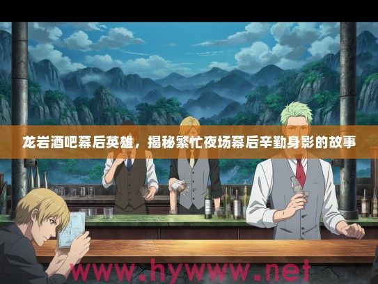 龙岩酒吧幕后英雄，揭秘繁忙夜场幕后辛勤身影的故事