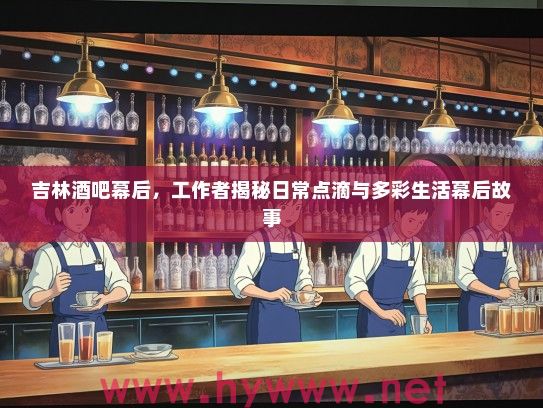 吉林酒吧幕后，工作者揭秘日常点滴与多彩生活幕后故事