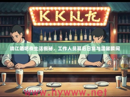 靖江酒吧夜生活揭秘，工作人员幕后日常与温馨瞬间