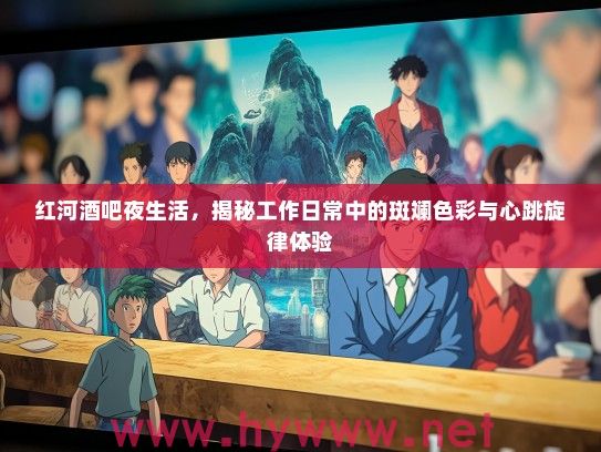 红河酒吧夜生活，揭秘工作日常中的斑斓色彩与心跳旋律体验