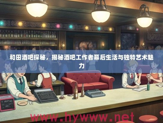 和田酒吧探秘，揭秘酒吧工作者幕后生活与独特艺术魅力
