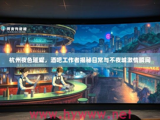 杭州夜色璀璨，酒吧工作者揭秘日常与不夜城激情瞬间
