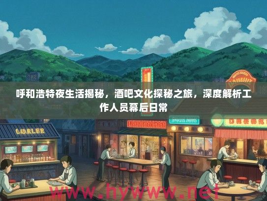 呼和浩特夜生活揭秘，酒吧文化探秘之旅，深度解析工作人员幕后日常