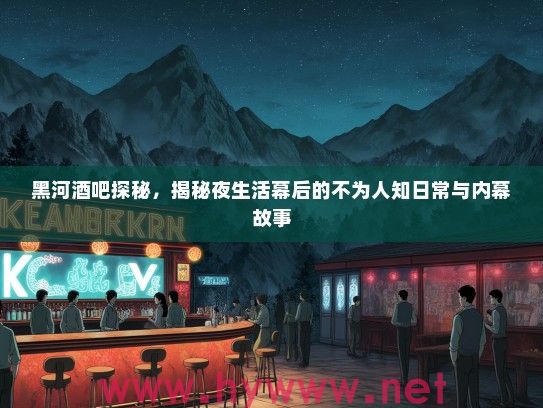 黑河酒吧探秘，揭秘夜生活幕后的不为人知日常与内幕故事
