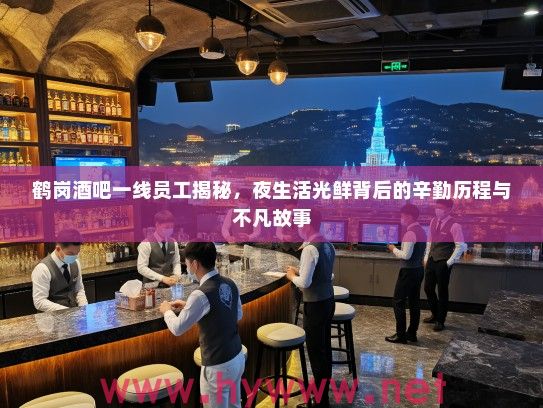 鹤岗酒吧一线员工揭秘，夜生活光鲜背后的辛勤历程与不凡故事