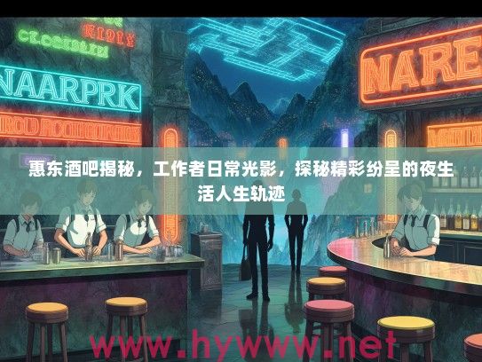惠东酒吧揭秘，工作者日常光影，探秘精彩纷呈的夜生活人生轨迹