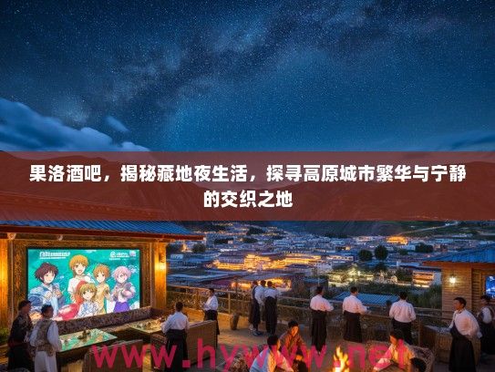 果洛酒吧，揭秘藏地夜生活，探寻高原城市繁华与宁静的交织之地